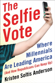 The Selfie Vote : Where Millennials Are Leading America (And How Republicans Can Keep Up)