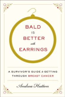 Bald Is Better with Earrings : A Survivor's Guide to Getting Through Breast Cancer