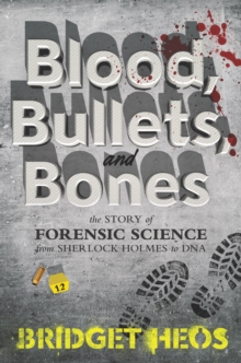 Blood, Bullets, and Bones : The Story of Forensic Science from Sherlock Holmes to DNA