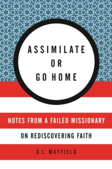 Assimilate or Go Home : Notes from a Failed Missionary on Rediscovering Faith