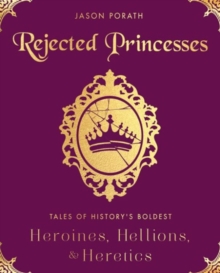 Rejected Princesses : Tales of History's Boldest Heroines, Hellions, and Heretics