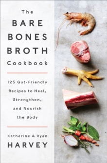 The Bare Bones Broth Cookbook : 125 Gut-Friendly Recipes to Heal, Strengthen, and Nourish the Body