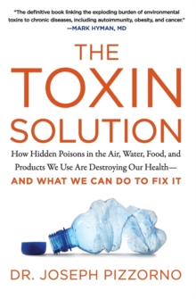 The Toxin Solution : How Hidden Poisons in the Air, Water, Food, and Products We Use are Destroying Our Health--and What We Can Do to Fix it