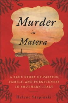 Murder In Matera : A True Story of Passion, Family, and Forgiveness in Southern Italy