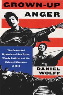 Grown-Up Anger : The Connected Mysteries of Bob Dylan, Woody Guthrie, and the Calumet Massacre of 1913, Hardback Book Grown-Up Anger : The Connected Mysteries of Bob Dylan, Woody Guthrie, and the Calumet Massacre of 1913, Hardback Book