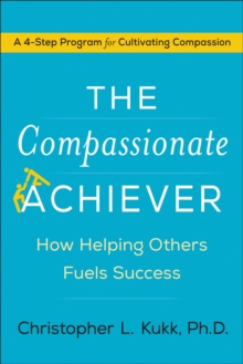 The Compassionate Achiever : How Helping Others Fuels Success