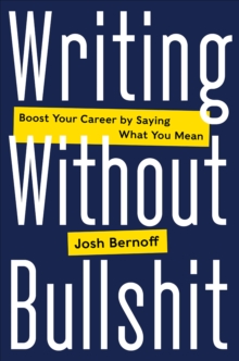 Writing Without Bullshit : Boost Your Career by Saying What You Mean