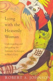 Lying with the Heavenly Woman : Understanding and Integrating the Feminine Archetypes in Men's Lives