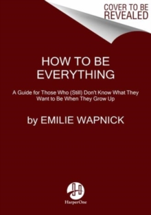 How to Be Everything : A Guide for Those Who (Still) Don't Know What They Want to be When They Grow Up