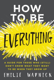 How to Be Everything : A Guide for Those Who (Still) Don't Know What They Want to Be When They Grow Up