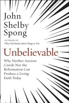 Unbelievable : Why Neither Ancient Creeds Nor the Reformation Can Produce a Living Faith Today