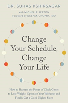 Change Your Schedule, Change Your LIfe : How to Harness the Power of Clock Genes to Lose Weight, Optimize Your Workout, and Finally Get a Good Night's Sleep