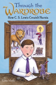 Through the Wardrobe: How C. S. Lewis Created Narnia