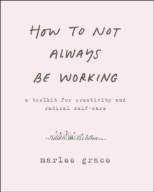 How to Not Always Be Working : A Toolkit for Creativity and Radical Self-Care