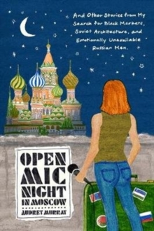 Open Mic Night in Moscow : And Other Stories from My Search for Black Markets, Soviet Architecture, and Emotionally Unavailable Russian Men, Hardback Book Open Mic Night in Moscow : And Other Stories from My Search for Black Markets, Soviet Architecture, and Emotionally Unavailable Russian Men, Hardback Book