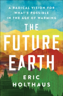 The Future Earth : A Radical Vision for What's Possible in the Age of Warming