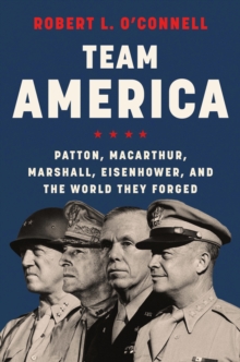 Team America : Patton, MacArthur, Marshall, Eisenhower, and the World They Forged