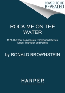 Rock Me on the Water : 1974--the Year Los Angeles Transformed Movies, Music, Television and Politics