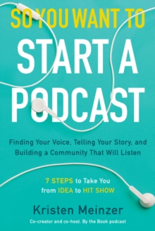 So You Want To Start A Podcast : Finding Your Voice, Telling Your Story, And Building A Community That Will Listen