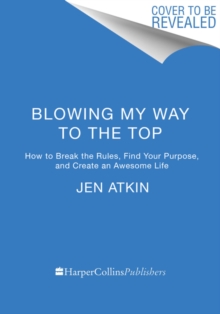 Blowing My Way to the Top : How to Break the Rules, Find Your Purpose, and Create the Life and Career You Deserve