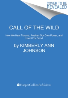 Call of the Wild : How We Heal Trauma, Awaken Our Own Power, and Use It For Good