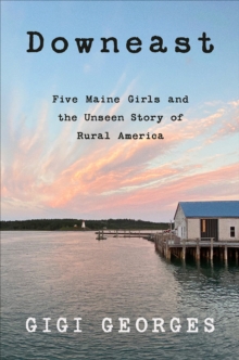 Downeast : Five Maine Girls and the Unseen Story of Rural America