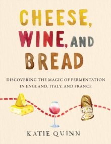 Cheese, Wine, and Bread : Discovering the Magic of Fermentation in England, Italy, and France