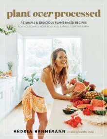 Plant Over Processed : 75 Simple & Delicious Plant-Based Recipes For Nourishing Your Body And Eating From The Earth