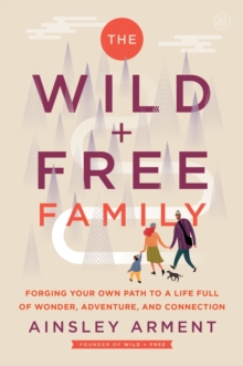 The Wild and Free Family : Forging Your Own Path to a Life Full of Wonder, Adventure, and Connection