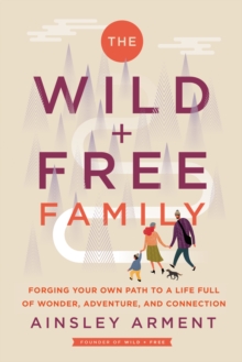 The Wild and Free Family : Forging Your Own Path to a Life Full of Wonder, Adventure, and Connection