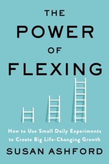 The Power of Flexing : How to Use Small Daily Experiments to Create Big Life-Changing Growth