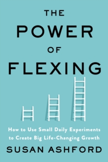 The Power of Flexing : How to Use Small Daily Experiments to Create Big Life-Changing Growth