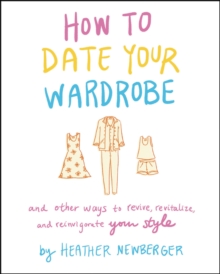 How to Date Your Wardrobe : And Other Ways to Revive, Revitalize, and Reinvigorate Your Style