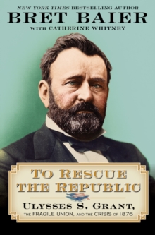 To Rescue the Republic : Ulysses S. Grant, the Fragile Union, and the Crisis of 1876