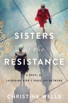 Sisters of the Resistance : A Novel of Catherine Dior's Paris Spy Network