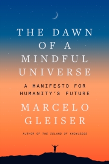 The Dawn of a Mindful Universe : A Manifesto for Humanity's Future