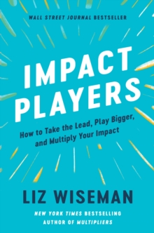 Impact Players : How to Take the Lead, Play Bigger, and Multiply Your Impact