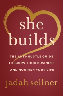 She Builds : The Anti-Hustle Guide to Grow Your Business and Nourish Your Life