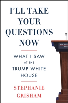 I'll Take Your Questions Now : What I Saw at the Trump White House