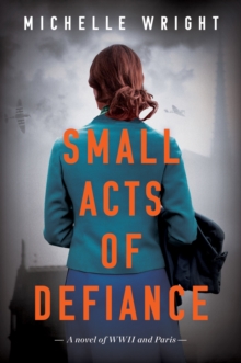 Small Acts of Defiance : A Novel of WWII and Paris