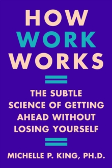 How Work Works : The Subtle Science of Getting Ahead Without Losing Yourself