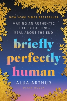 Briefly Perfectly Human : Envisioning a New Way of Living by Getting Real About the End