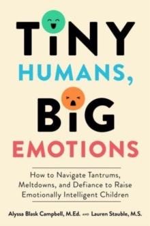 Tiny Humans, Big Emotions : How To Navigate Tantrums, Meltdowns, And Defiance To Raise Emotionally Intelligent Children