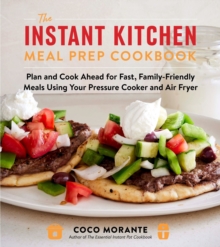 The Instant Kitchen Meal Prep Cookbook : Plan and Cook Ahead for Fast, Family-Friendly Meals Using Your Pressure Cooker and Air Fryer