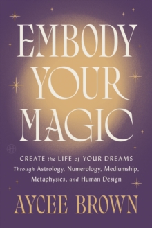 Embody Your Magic : Create the Life of Your Dreams Through Astrology, Numerology, Mediumship, Metaphysics, and Human Design