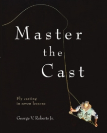 Master the Cast : Fly Casting in Seven Lessons