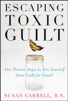 Escaping Toxic Guilt : Five Proven Steps to Free Yourself from Guilt for Good!