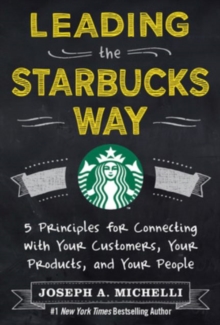 Leading the Starbucks Way: 5 Principles for Connecting with Your Customers, Your Products and Your People