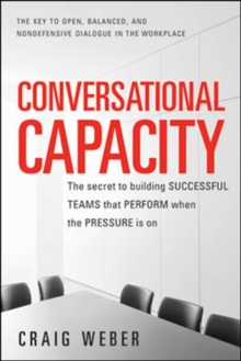 Conversational Capacity: The Secret to Building Successful Teams That Perform When the Pressure Is On