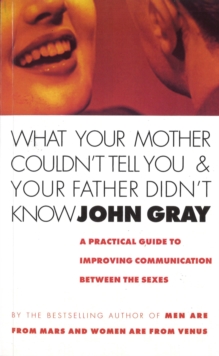 What Your Mother Couldn't Tell You And Your Father Didn't Know : A Practical Guide to Improving Communication Between the Sexes